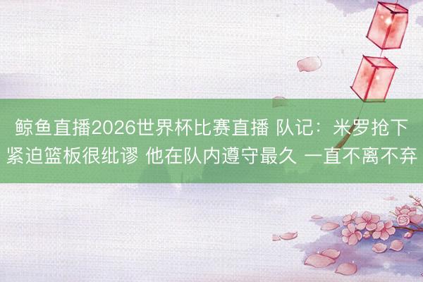 鲸鱼直播2026世界杯比赛直播 队记：米罗抢下紧迫篮板很纰谬 他在队内遵守最久 一直不离不弃
