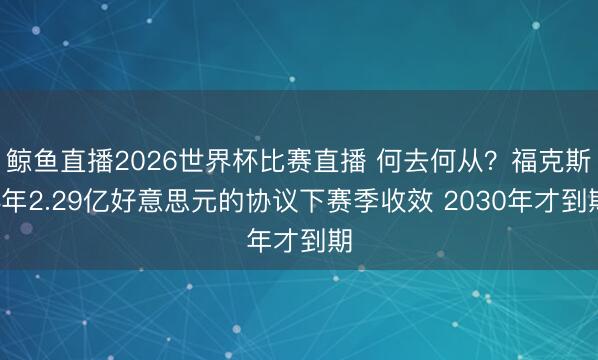 鲸鱼直播2026世界杯比赛直播 何去何从？福克斯4年2.29亿好意思元的协议下赛季收效 2030年才到期