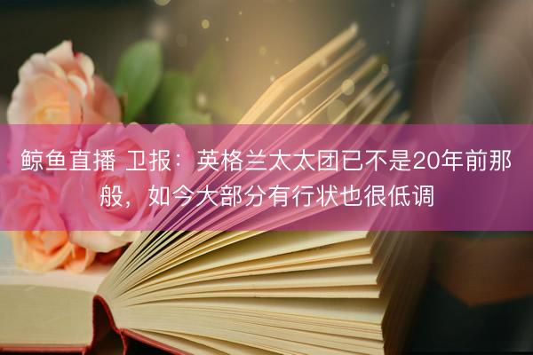 鲸鱼直播 卫报：英格兰太太团已不是20年前那般，如今大部分有行状也很低调