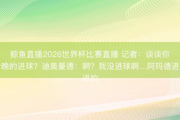 鲸鱼直播2026世界杯比赛直播 记者：谈谈你今晚的进球？迪奥曼德：啊？我没进球啊…阿玛德进的