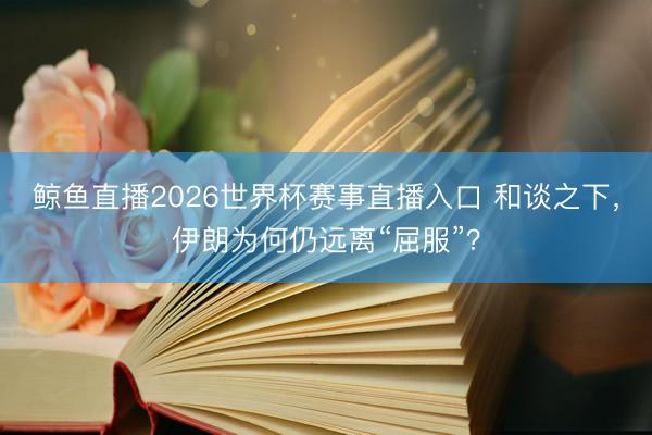 鲸鱼直播2026世界杯赛事直播入口 和谈之下，伊朗为何仍远离“屈服”？