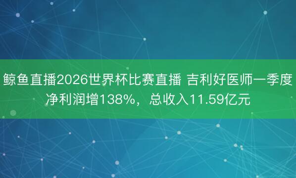 鲸鱼直播2026世界杯比赛直播 吉利好医师一季度净利润增138%，总收入11.59亿元