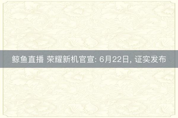鲸鱼直播 荣耀新机官宣: 6月22日， 证实发布