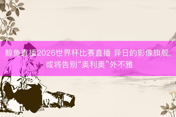 鲸鱼直播2026世界杯比赛直播 异日的影像旗舰, 或将告别“奥利奥”外不雅