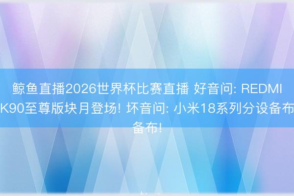 鲸鱼直播2026世界杯比赛直播 好音问: REDMI K90至尊版块月登场! 坏音问: 小米18系列分设备布!