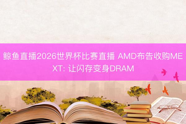 鲸鱼直播2026世界杯比赛直播 AMD布告收购MEXT: 让闪存变身DRAM