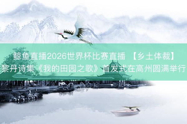 鲸鱼直播2026世界杯比赛直播 【乡土体裁】黎丹诗集《我的田园之歌》首发式在高州圆满举行
