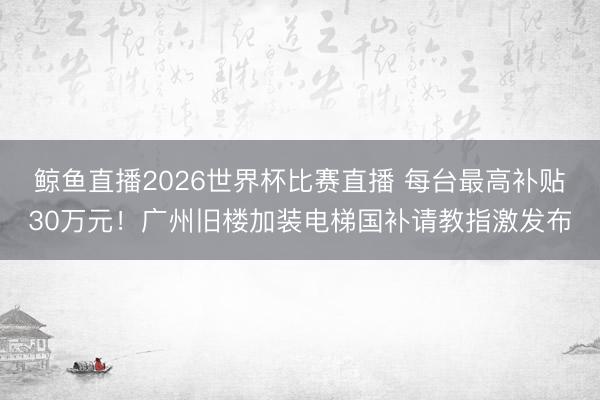鲸鱼直播2026世界杯比赛直播 每台最高补贴30万元！广州旧楼加装电梯国补请教指激发布