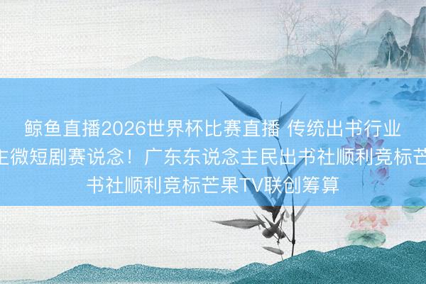 鲸鱼直播2026世界杯比赛直播 传统出书行业解围真东说念主微短剧赛说念！广东东说念主民出书社顺利竞标芒果TV联创筹算