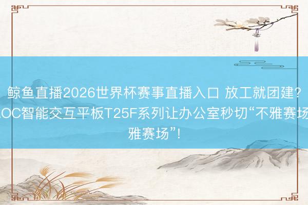 鲸鱼直播2026世界杯赛事直播入口 放工就团建? AOC智能交互平板T25F系列让办公室秒切“不雅赛场”!