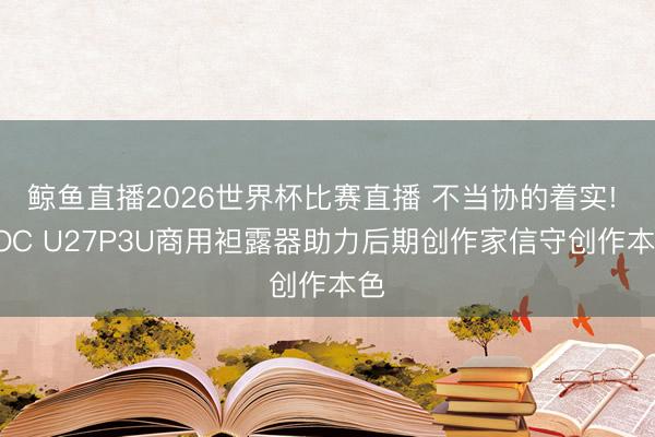 鲸鱼直播2026世界杯比赛直播 不当协的着实! AOC U27P3U商用袒露器助力后期创作家信守创作本色