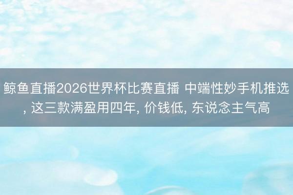 鲸鱼直播2026世界杯比赛直播 中端性妙手机推选, 这三款满盈用四年, 价钱低, 东说念主气高