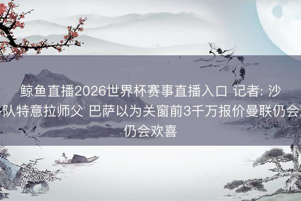 鲸鱼直播2026世界杯赛事直播入口 记者: 沙特多队特意拉师父 巴萨以为关窗前3千万报价曼联仍会欢喜