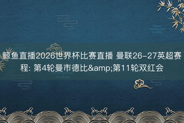 鲸鱼直播2026世界杯比赛直播 曼联26-27英超赛程: 第4轮曼市德比&第11轮双红会