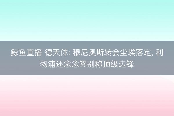 鲸鱼直播 德天体: 穆尼奥斯转会尘埃落定， 利物浦还念念签别称顶级边锋