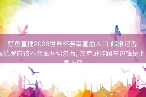 鲸鱼直播2026世界杯赛事直播入口 邮报记者: 佩德罗应该不会离开切尔西， 杰克逊能踢左边锋是上风
