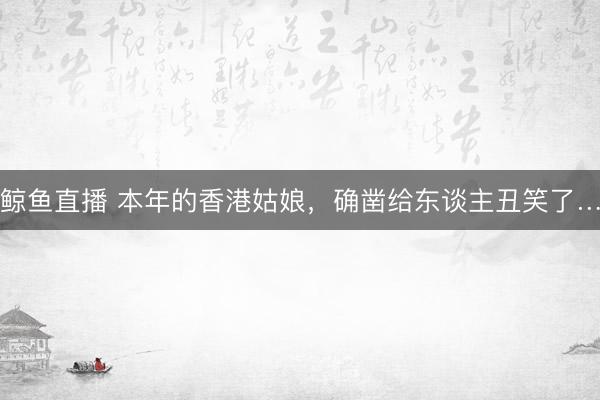 鲸鱼直播 本年的香港姑娘,确凿给东谈主丑笑了…