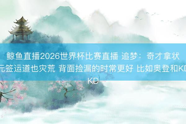 鲸鱼直播2026世界杯比赛直播 追梦:奇才拿状元签运道也灾荒 背面捡漏的时常更好 比如奥登和KD
