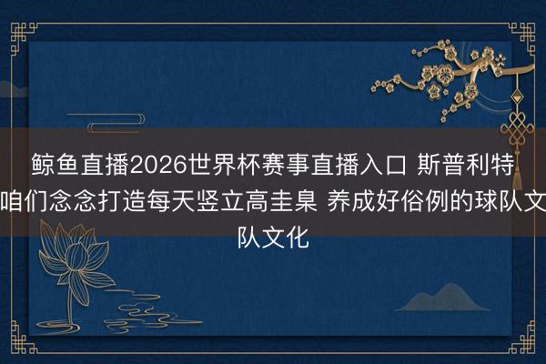 鲸鱼直播2026世界杯赛事直播入口 斯普利特:咱们念念打造每天竖立高圭臬 养成好俗例的球队文化