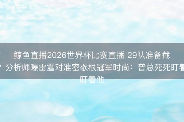 鲸鱼直播2026世界杯比赛直播 29队准备截胡?分析师曝雷霆对准密歇根冠军时尚:普总死死盯着他